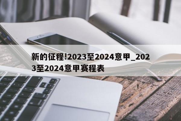 新的征程!2023至2024意甲_2023至2024意甲赛程表