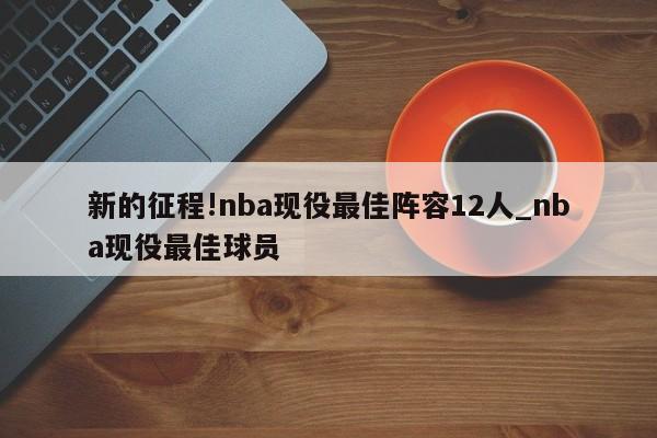 新的征程!nba现役最佳阵容12人_nba现役最佳球员