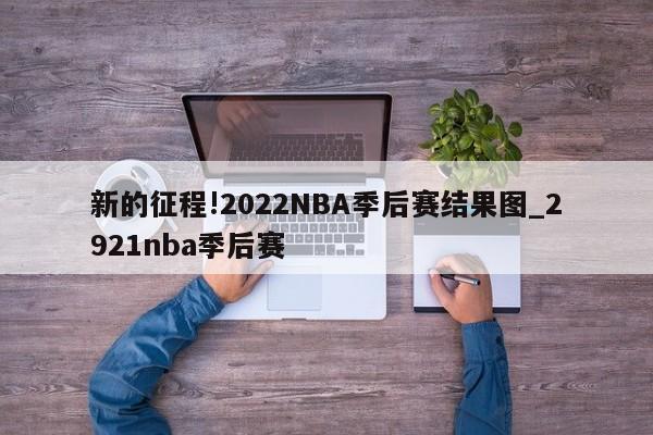 新的征程!2022NBA季后赛结果图_2921nba季后赛