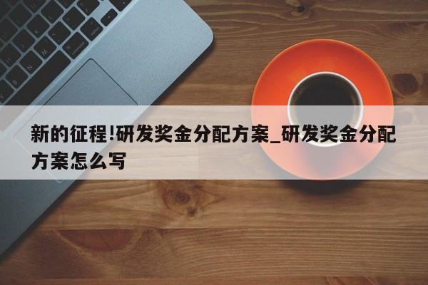 新的征程!研发奖金分配方案_研发奖金分配方案怎么写