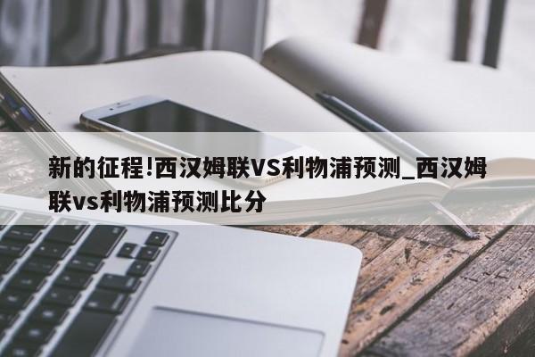 新的征程!西汉姆联VS利物浦预测_西汉姆联vs利物浦预测比分