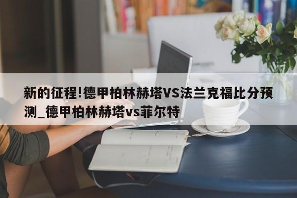 新的征程!德甲柏林赫塔VS法兰克福比分预测_德甲柏林赫塔vs菲尔特