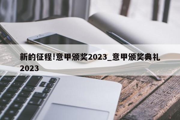 新的征程!意甲颁奖2023_意甲颁奖典礼2023