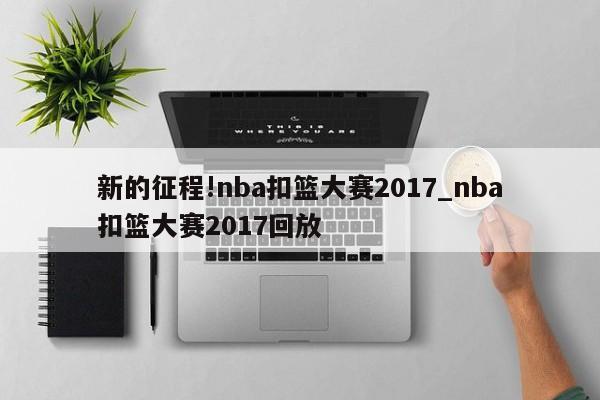 新的征程!nba扣篮大赛2017_nba扣篮大赛2017回放