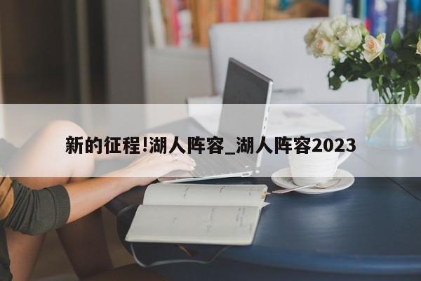 新的征程!湖人阵容_湖人阵容2023