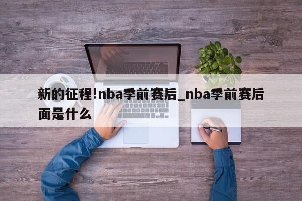 新的征程!nba季前赛后_nba季前赛后面是什么