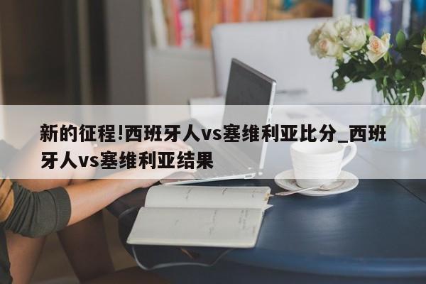 新的征程!西班牙人vs塞维利亚比分_西班牙人vs塞维利亚结果