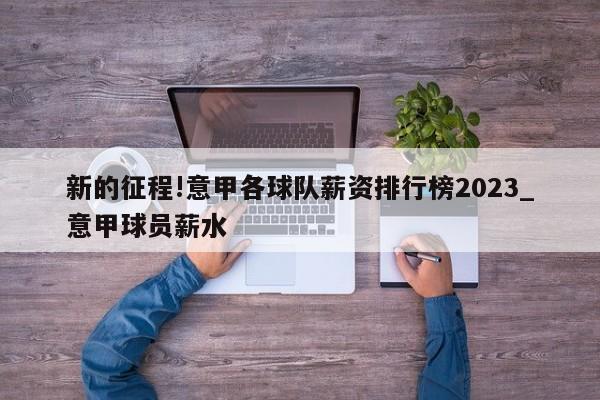 新的征程!意甲各球队薪资排行榜2023_意甲球员薪水