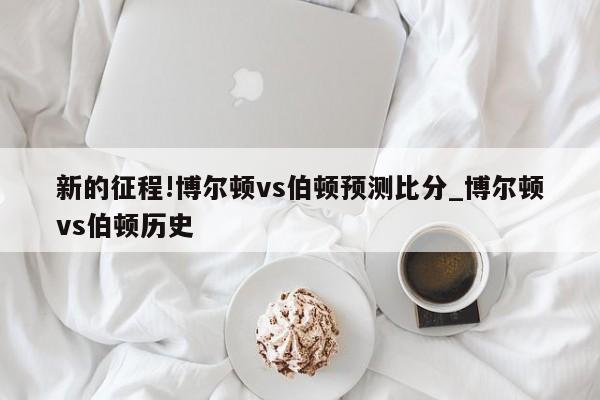 新的征程!博尔顿vs伯顿预测比分_博尔顿vs伯顿历史