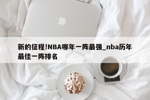 新的征程!NBA哪年一阵最强_nba历年最佳一阵排名