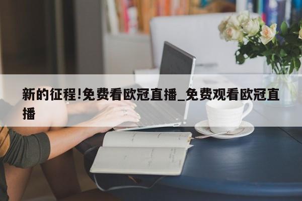 新的征程!免费看欧冠直播_免费观看欧冠直播