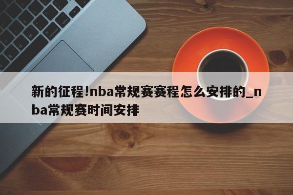 新的征程!nba常规赛赛程怎么安排的_nba常规赛时间安排