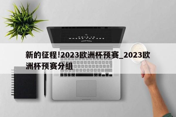 新的征程!2023欧洲杯预赛_2023欧洲杯预赛分组