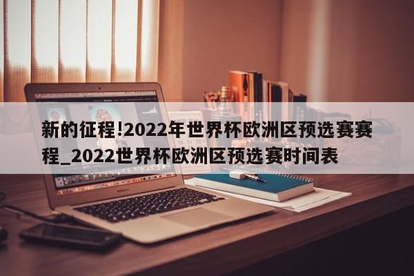 新的征程!2022年世界杯欧洲区预选赛赛程_2022世界杯欧洲区预选赛时间表