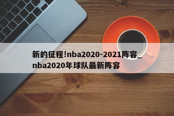 新的征程!nba2020-2021阵容_nba2020年球队最新阵容