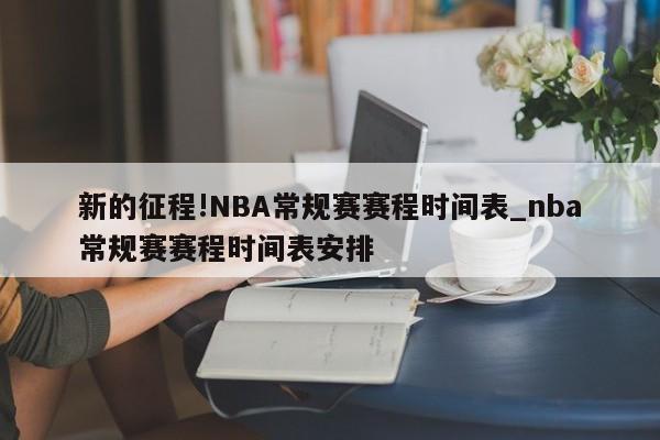 新的征程!NBA常规赛赛程时间表_nba常规赛赛程时间表安排