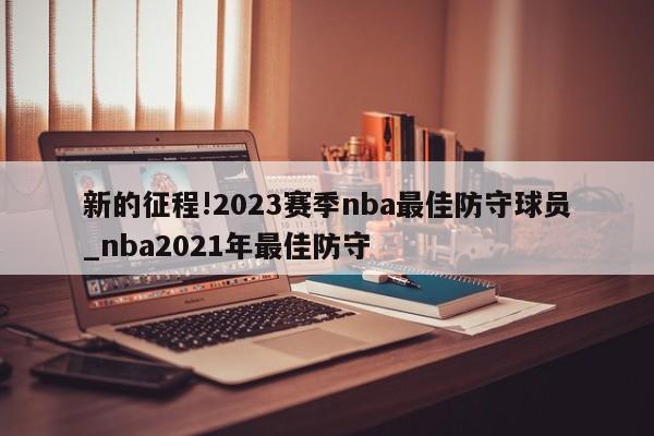 新的征程!2023赛季nba最佳防守球员_nba2021年最佳防守