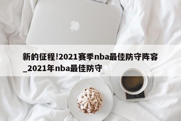 新的征程!2021赛季nba最佳防守阵容_2021年nba最佳防守