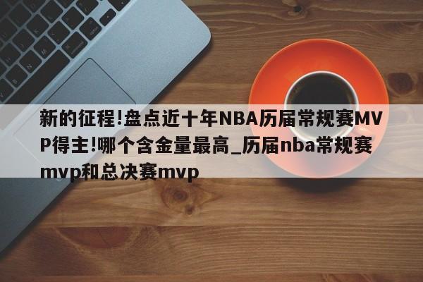 新的征程!盘点近十年NBA历届常规赛MVP得主!哪个含金量最高_历届nba常规赛mvp和总决赛mvp