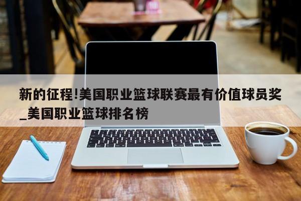 新的征程!美国职业篮球联赛最有价值球员奖_美国职业篮球排名榜