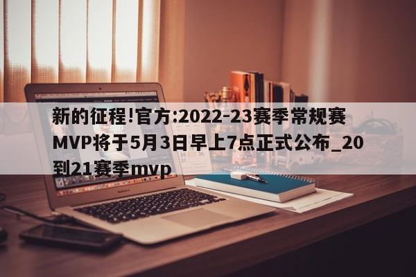 新的征程!官方:2022-23赛季常规赛MVP将于5月3日早上7点正式公布_20到21赛季mvp