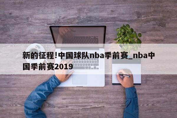 新的征程!中国球队nba季前赛_nba中国季前赛2019