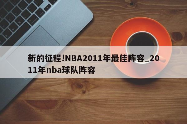 新的征程!NBA2011年最佳阵容_2011年nba球队阵容