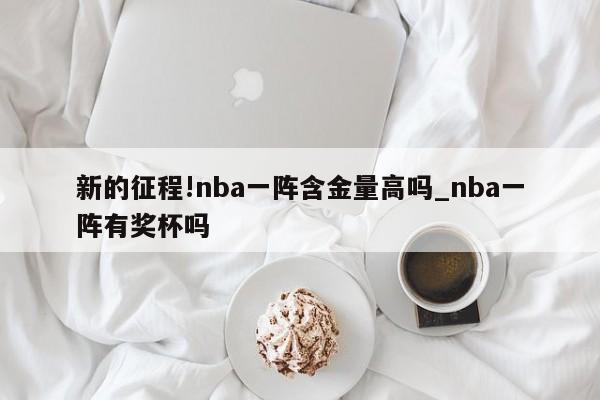 新的征程!nba一阵含金量高吗_nba一阵有奖杯吗