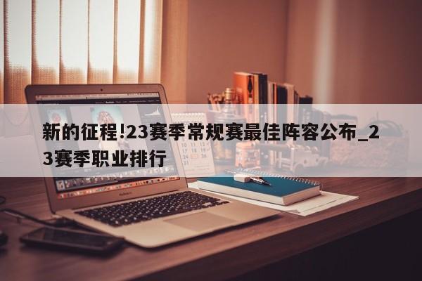 新的征程!23赛季常规赛最佳阵容公布_23赛季职业排行