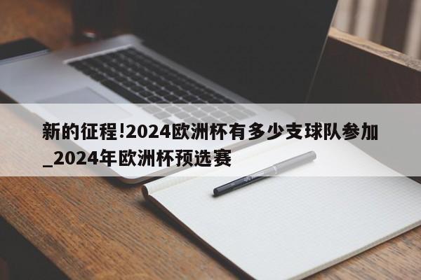 新的征程!2024欧洲杯有多少支球队参加_2024年欧洲杯预选赛