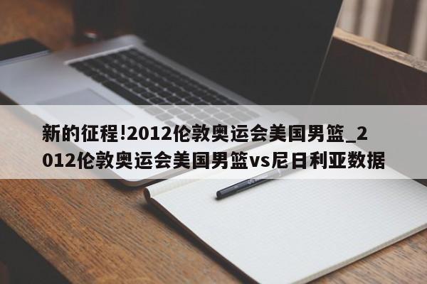 新的征程!2012伦敦奥运会美国男篮_2012伦敦奥运会美国男篮vs尼日利亚数据