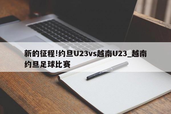 新的征程!约旦U23vs越南U23_越南约旦足球比赛