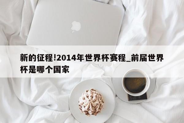 新的征程!2014年世界杯赛程_前届世界杯是哪个国家