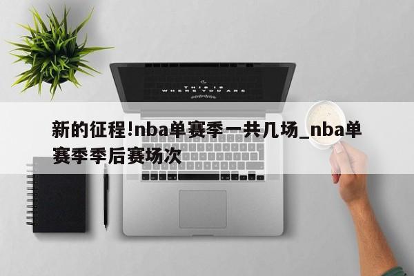 新的征程!nba单赛季一共几场_nba单赛季季后赛场次