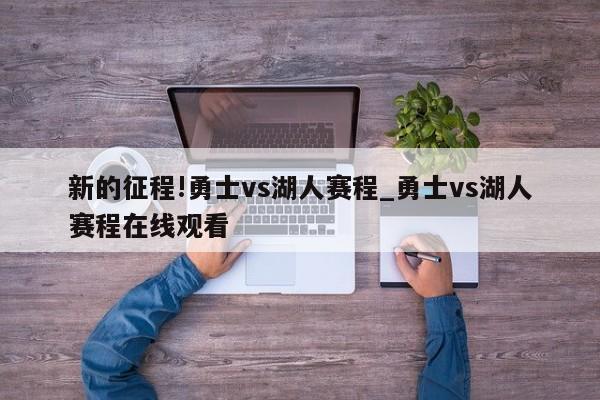 新的征程!勇士vs湖人赛程_勇士vs湖人赛程在线观看