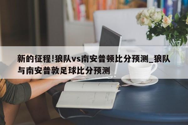 新的征程!狼队vs南安普顿比分预测_狼队与南安普敦足球比分预测