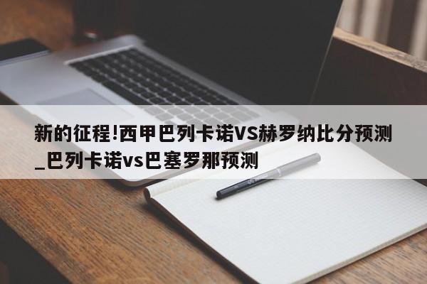 新的征程!西甲巴列卡诺VS赫罗纳比分预测_巴列卡诺vs巴塞罗那预测