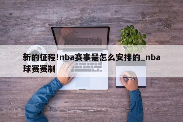 新的征程!nba赛事是怎么安排的_nba球赛赛制