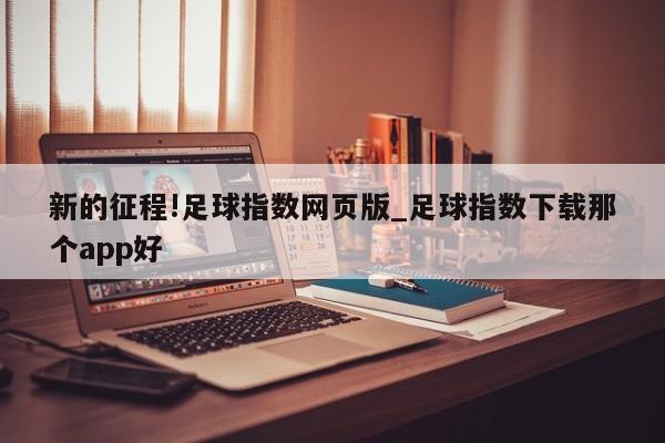 新的征程!足球指数网页版_足球指数下载那个app好