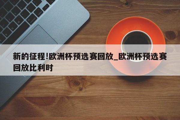 新的征程!欧洲杯预选赛回放_欧洲杯预选赛回放比利时