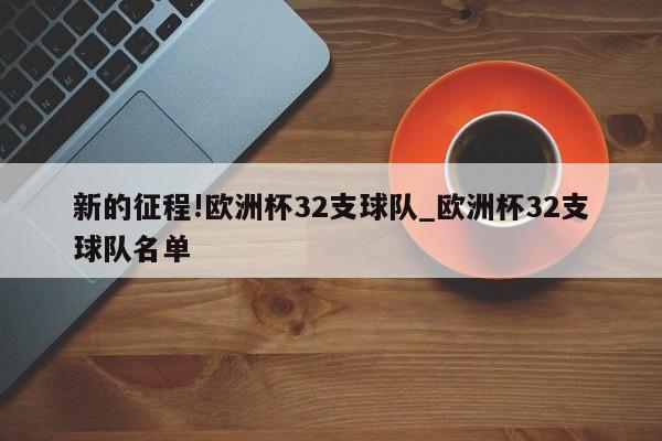 新的征程!欧洲杯32支球队_欧洲杯32支球队名单