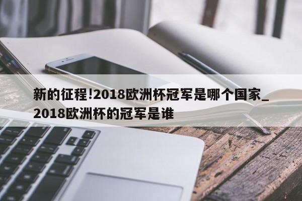 新的征程!2018欧洲杯冠军是哪个国家_2018欧洲杯的冠军是谁