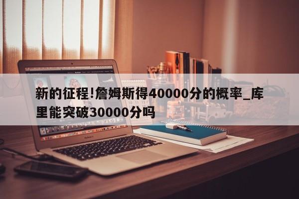 新的征程!詹姆斯得40000分的概率_库里能突破30000分吗