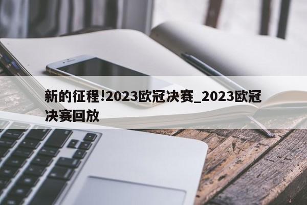 新的征程!2023欧冠决赛_2023欧冠决赛回放