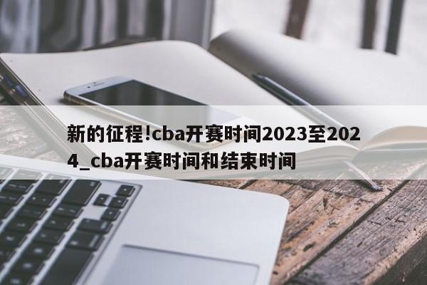 新的征程!cba开赛时间2023至2024_cba开赛时间和结束时间