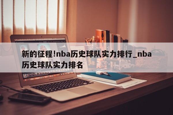 新的征程!nba历史球队实力排行_nba历史球队实力排名