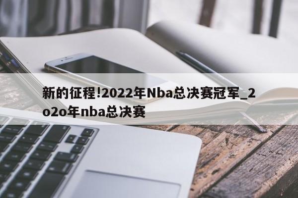 新的征程!2022年Nba总决赛冠军_2o2o年nba总决赛