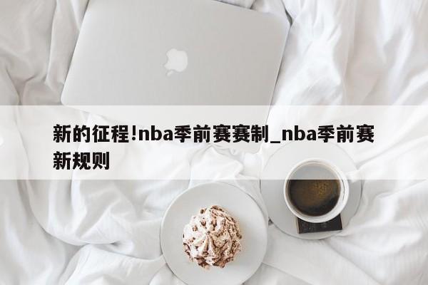 新的征程!nba季前赛赛制_nba季前赛新规则