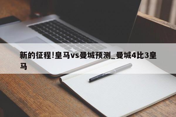 新的征程!皇马vs曼城预测_曼城4比3皇马