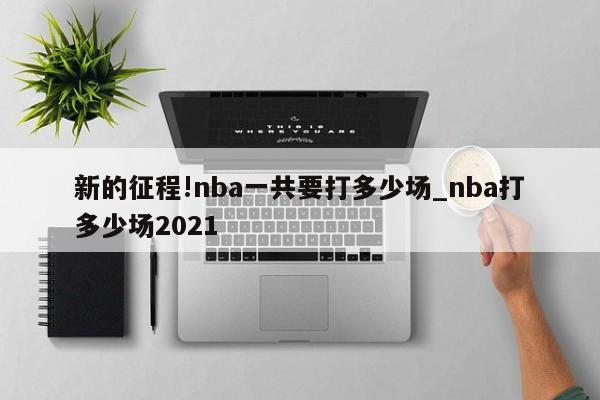 新的征程!nba一共要打多少场_nba打多少场2021